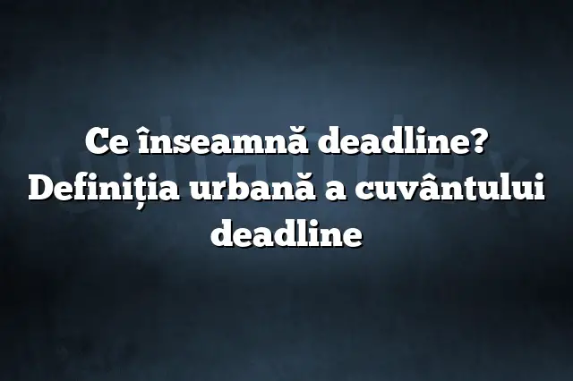 Ce înseamnă deadline? Definiția urbană a cuvântului deadline