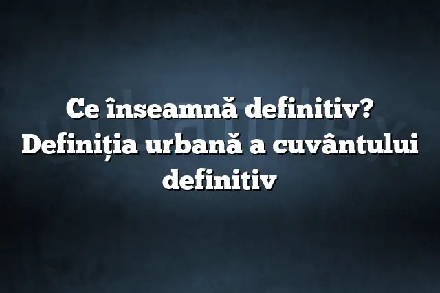 Ce înseamnă definitiv? Definiția urbană a cuvântului definitiv