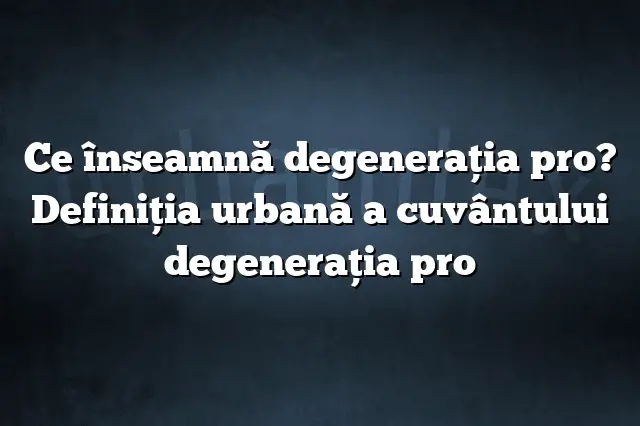 Ce înseamnă degeneraţia pro? Definiția urbană a cuvântului degeneraţia pro