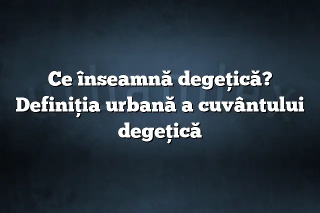 Ce înseamnă degeţică? Definiția urbană a cuvântului degeţică