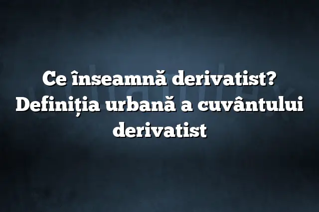 Ce înseamnă derivatist? Definiția urbană a cuvântului derivatist