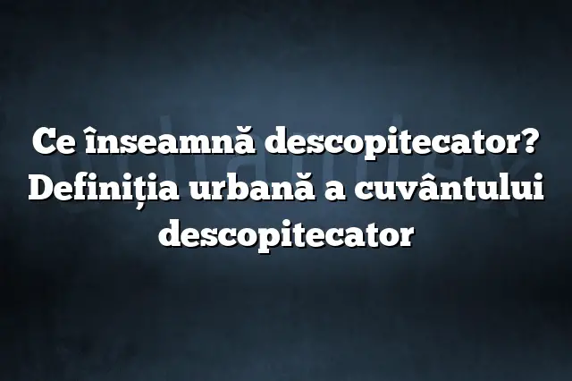 Ce înseamnă descopitecator? Definiția urbană a cuvântului descopitecator