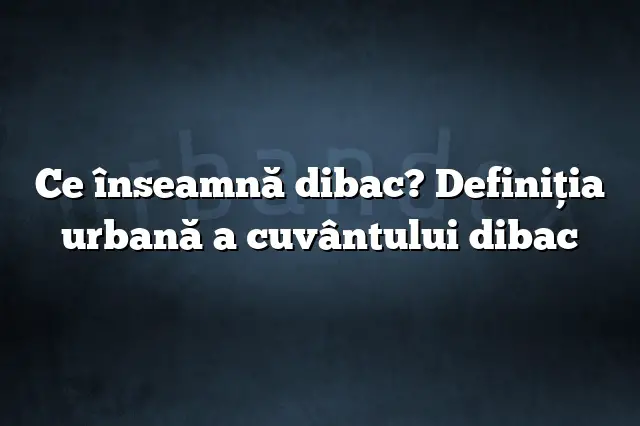 Ce înseamnă dibac? Definiția urbană a cuvântului dibac