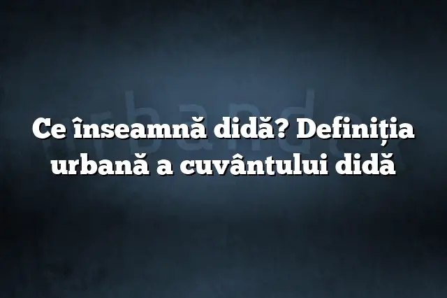 Ce înseamnă didă? Definiția urbană a cuvântului didă