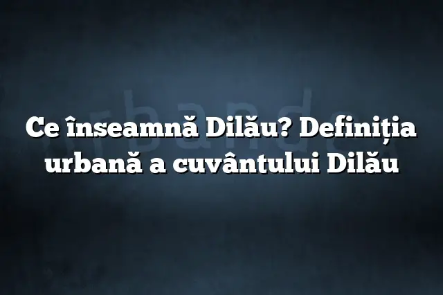 Ce înseamnă Dilău? Definiția urbană a cuvântului Dilău