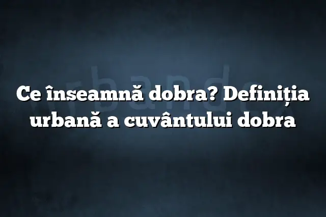 Ce înseamnă dobra? Definiția urbană a cuvântului dobra