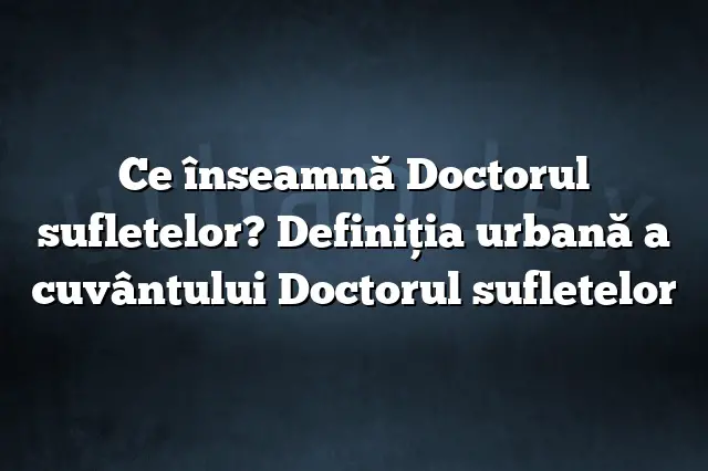 Ce înseamnă Doctorul sufletelor? Definiția urbană a cuvântului Doctorul sufletelor