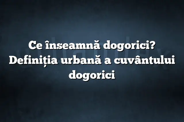 Ce înseamnă dogorici? Definiția urbană a cuvântului dogorici