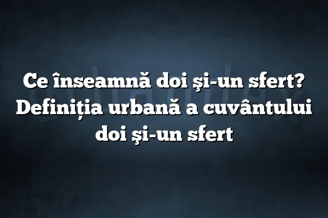 Ce înseamnă doi şi-un sfert? Definiția urbană a cuvântului doi şi-un sfert