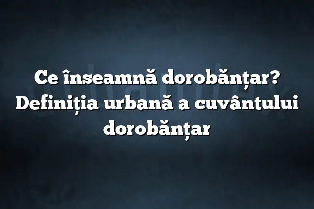 Ce înseamnă dorobănţar? Definiția urbană a cuvântului dorobănţar