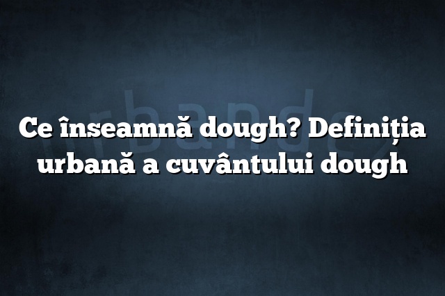 Ce înseamnă dough? Definiția urbană a cuvântului dough