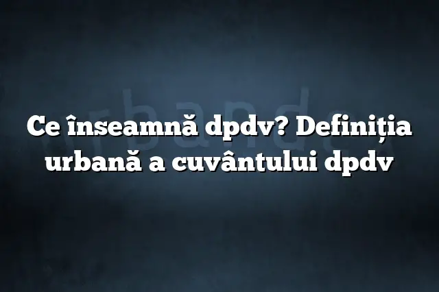 Ce înseamnă dpdv? Definiția urbană a cuvântului dpdv