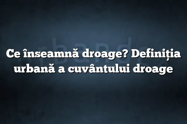 Ce înseamnă droage? Definiția urbană a cuvântului droage