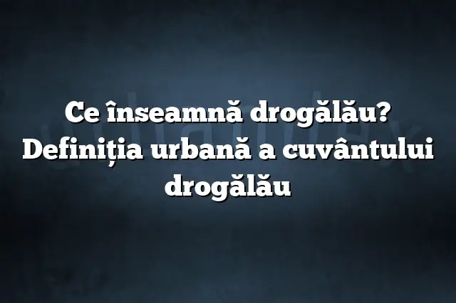 Ce înseamnă drogălău? Definiția urbană a cuvântului drogălău