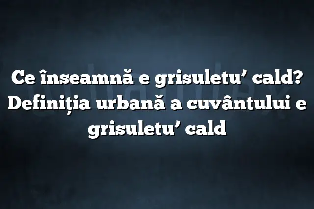 Ce înseamnă e grisuletu’ cald? Definiția urbană a cuvântului e grisuletu’ cald