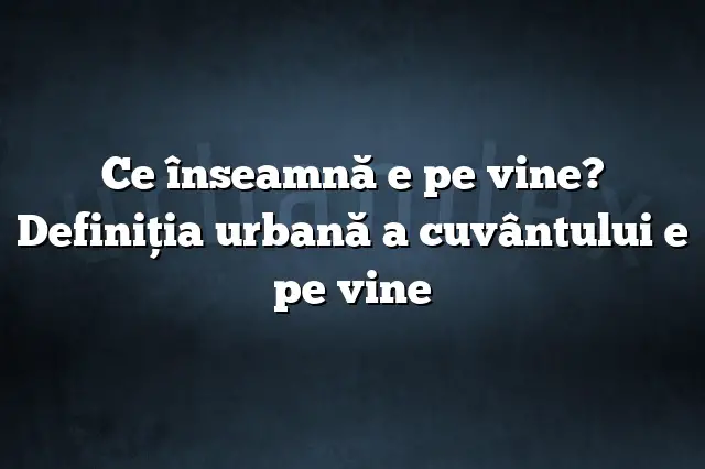 Ce înseamnă e pe vine? Definiția urbană a cuvântului e pe vine