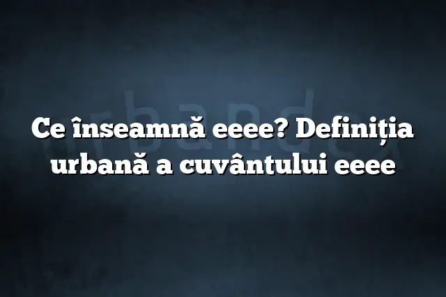 Ce înseamnă eeee? Definiția urbană a cuvântului eeee