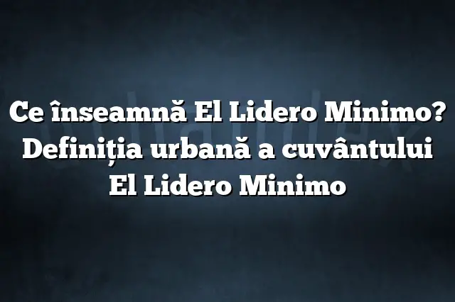 Ce înseamnă El Lidero Minimo? Definiția urbană a cuvântului El Lidero Minimo