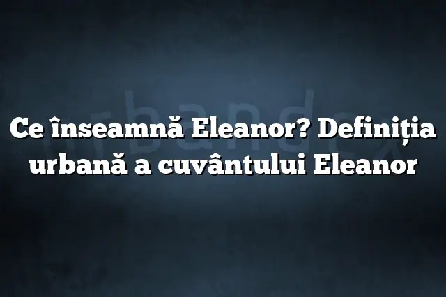 Ce înseamnă Eleanor? Definiția urbană a cuvântului Eleanor
