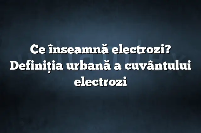 Ce înseamnă electrozi? Definiția urbană a cuvântului electrozi