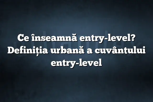 Ce înseamnă entry-level? Definiția urbană a cuvântului entry-level