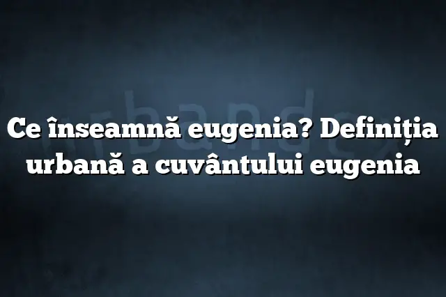 Ce înseamnă eugenia? Definiția urbană a cuvântului eugenia