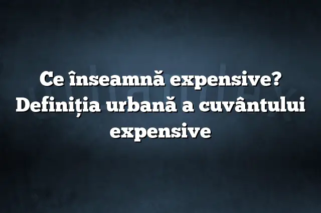 Ce înseamnă expensive? Definiția urbană a cuvântului expensive