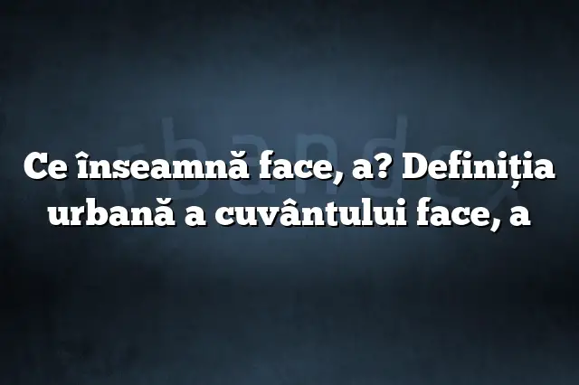 Ce înseamnă face, a? Definiția urbană a cuvântului face, a