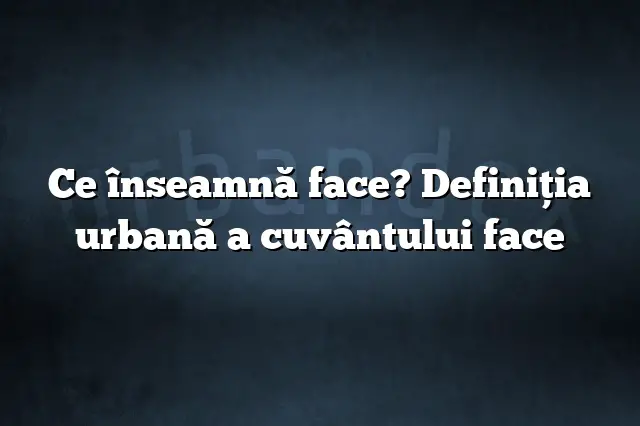 Ce înseamnă face? Definiția urbană a cuvântului face