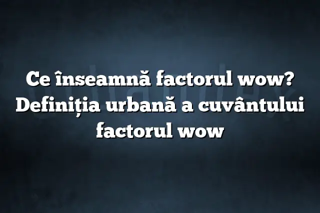 Ce înseamnă factorul wow? Definiția urbană a cuvântului factorul wow