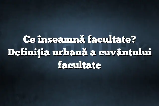 Ce înseamnă facultate? Definiția urbană a cuvântului facultate