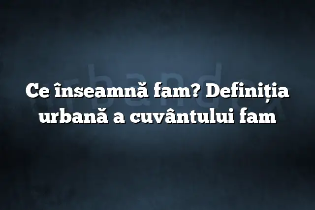 Ce înseamnă fam? Definiția urbană a cuvântului fam