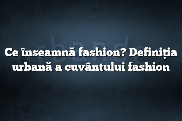 Ce înseamnă fashion? Definiția urbană a cuvântului fashion