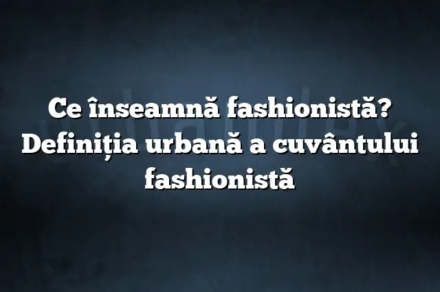 Ce înseamnă fashionistă? Definiția urbană a cuvântului fashionistă