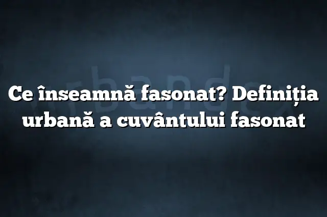 Ce înseamnă fasonat? Definiția urbană a cuvântului fasonat