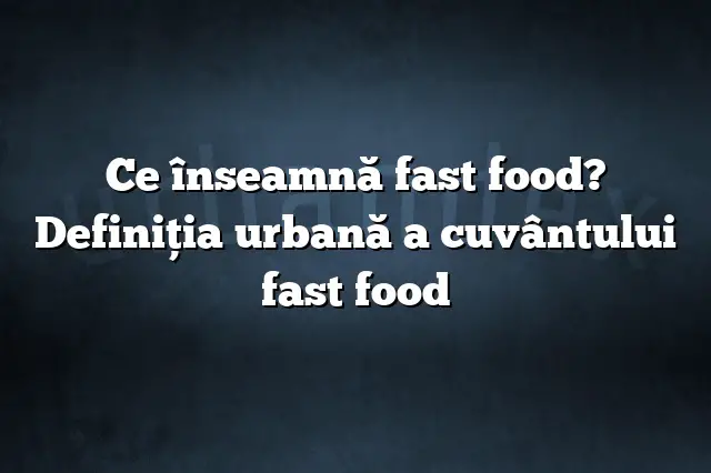 Ce înseamnă fast food? Definiția urbană a cuvântului fast food