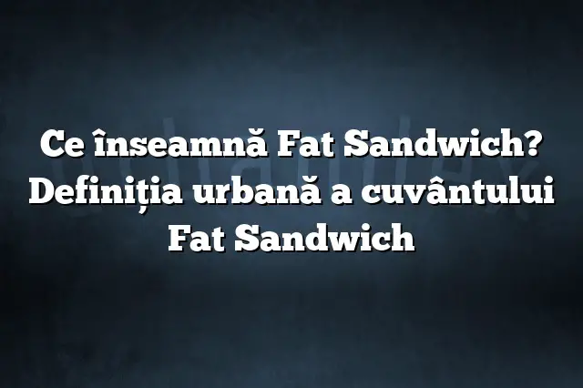 Ce înseamnă Fat Sandwich? Definiția urbană a cuvântului Fat Sandwich