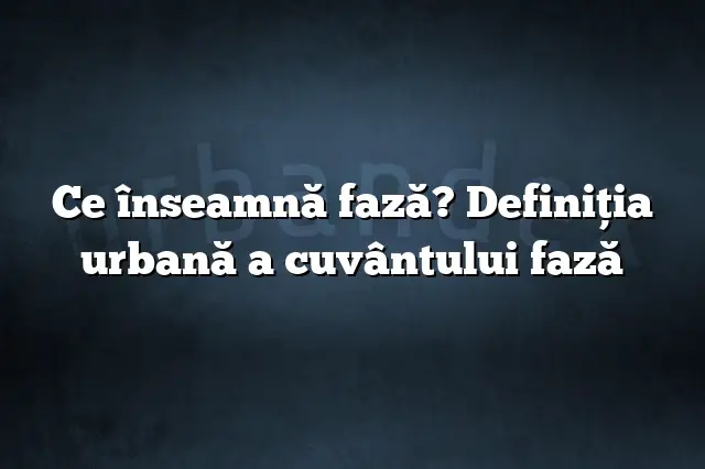 Ce înseamnă fază? Definiția urbană a cuvântului fază