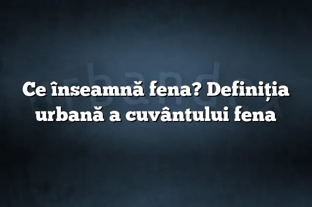 Ce înseamnă fena? Definiția urbană a cuvântului fena