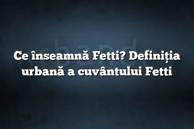 Ce înseamnă Fetti? Definiția urbană a cuvântului Fetti