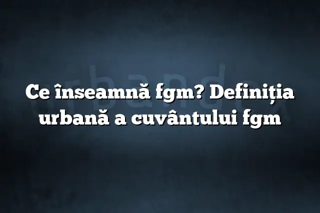 Ce înseamnă fgm? Definiția urbană a cuvântului fgm