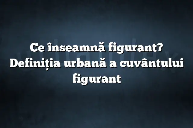 Ce înseamnă figurant? Definiția urbană a cuvântului figurant