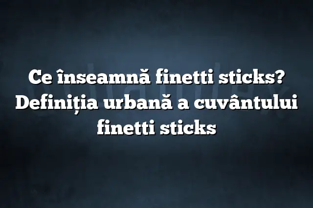 Ce înseamnă finetti sticks? Definiția urbană a cuvântului finetti sticks