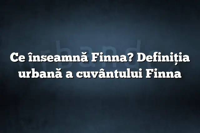 Ce înseamnă Finna? Definiția urbană a cuvântului Finna