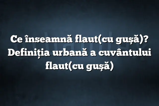 Ce înseamnă flaut(cu guşă)? Definiția urbană a cuvântului flaut(cu guşă)