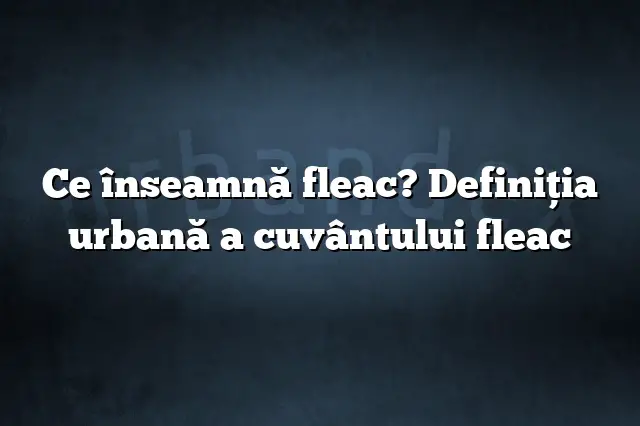 Ce înseamnă fleac? Definiția urbană a cuvântului fleac