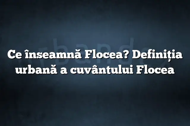 Ce înseamnă Flocea? Definiția urbană a cuvântului Flocea