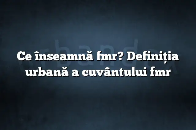 Ce înseamnă fmr? Definiția urbană a cuvântului fmr