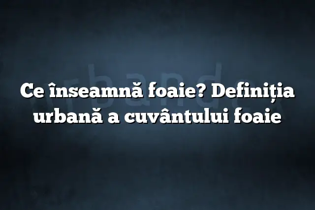 Ce înseamnă foaie? Definiția urbană a cuvântului foaie