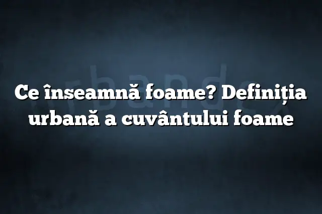 Ce înseamnă foame? Definiția urbană a cuvântului foame